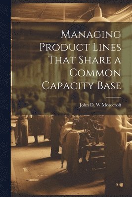 bokomslag Managing Product Lines That Share a Common Capacity Base