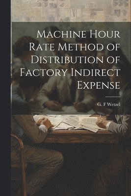 G F Wetzel, G. F. Wetzel - Machine Hour Rate Method of Distribution of Factory Indirect Expense, Häftad
