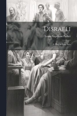 Disraeli; a Play in Four Acts 1