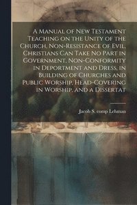 bokomslag A Manual of New Testament Teaching on the Unity of the Church, Non-resistance of Evil, Christians can Take no Part in Government, Non-conformity in Deportment and Dress, in Building of Churches and