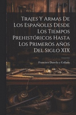 bokomslag Trajes y armas de los espaoles desde los tiempos prehistricos hasta los primeros aos del siglo XIX