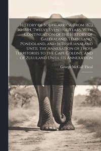 bokomslag History of South Africa, From 1873 to 1884, Twelve Eventful Years, With Continuation of the History of Galekaland, Tembuland, Pondoland, and Bethshuanaland Until the Annexation of Those Territories...