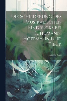 Die Schilderung des musikalischen Eindrucks bei Schumann, Hoffmann und Tieck 1