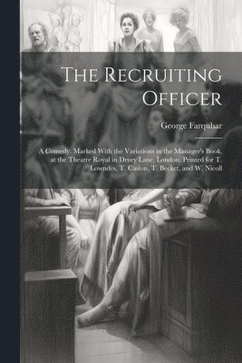 George Farquhar - Recruiting Officer; a Comedy. Marked With the Variations in the Manager's Book, at the Theatre Royal in Drury Lane, London, Printed for T. Lowndes, T. Caslon, T. Becket, and W. Nicoll, Häftad