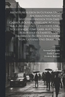 Abenteurerleben in Guyana und am Amazonas nach Selbsterlebnissen von Emil Carrey, Bouyer, Jusselain, Agassiz u.a. 2., bedeutend erweiterte und vollstandig umgearb. Aufl. von Robin Jouet's Fahrten und Erlebnisse in den Urwaldern von Guyana und Brasilien
