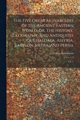 bokomslag The Five Great Monarchies of the Ancient Eastern World; or, The History, Geography, and Antiquites of Chaldaea, Assyria, Babylon, Media, and Persia