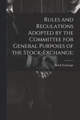 bokomslag Rules and Regulations Adopted by the Committee for General Purposes of the Stock-Exchange;