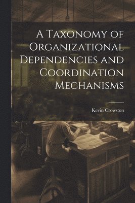 Kevin Crowston - Taxonomy of Organizational Dependencies and Coordination Mechanisms, Häftad