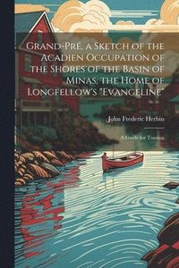 bokomslag Grand-Pr, a Sketch of the Acadien Occupation of the Shores of the Basin of Minas, the Home of Longfellow's &quot;Evangeline&quot;; a Guide for Tourists