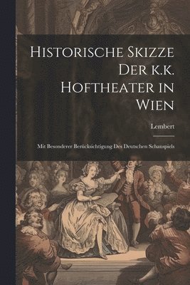 Historische Skizze der k.k. Hoftheater in Wien; mit besonderer Bercksichtigung des deutschen Schauspiels 1