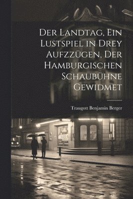 Der Landtag, ein Lustspiel in drey Aufzzgen, der hamburgischen Schaubhne gewidmet 1