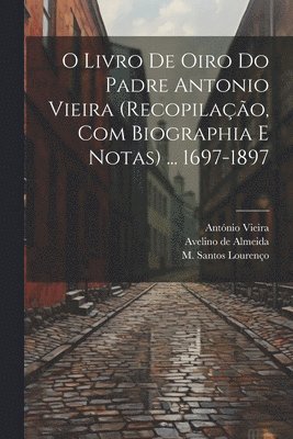 António Vieira, Avelino De Almeida, M Santos Lourenço - O livro de oiro do padre Antonio Vieira (recopilação, com biographia e notas) ... 1697-1897, Häftad