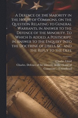 Charles Lloyd, Charles  Defenc Townshend - Defence of the Majority in the House of Commons, on the Question Relating to General Warrants, in Answer to the Defence of the Minority. To Which is Added, a Postscript, in Answer to the Enquiry Into the Doctrine of Libels, &c. and the Reply to the Defe, Häftad