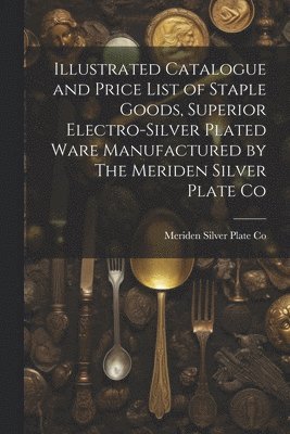 Meriden Silver Plate Co - Illustrated Catalogue and Price List of Staple Goods, Superior Electro-silver Plated Ware Manufactured by The Meriden Silver Plate Co, Häftad