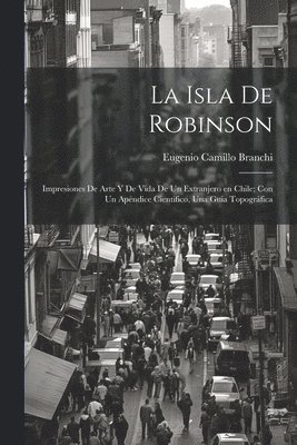 La Isla de Robinson; impresiones de arte y de vida de un extranjero en Chile; con un apndice cientifico, una guia topogrfica 1