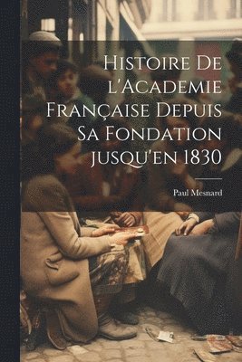 Histoire de l'Academie franaise depuis sa fondation jusqu'en 1830 1