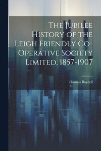 bokomslag The Jubilee History of the Leigh Friendly Co-operative Society Limited, 1857-1907