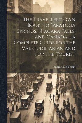 Travellers' own Book, to Saratoga Springs, Niagara Falls, and Canada ... a Complete Guide for the Valetudinarian and for the Tourist