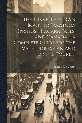 The Travellers' own Book, to Saratoga Springs, Niagara Falls, and Canada ... a Complete Guide for the Valetudinarian and for the Tourist 1