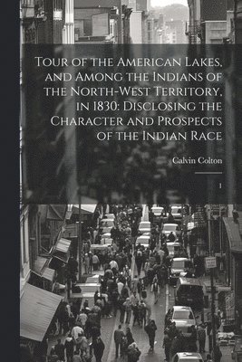 Tour of the American Lakes, and Among the Indians of the North-west Territory, in 1830