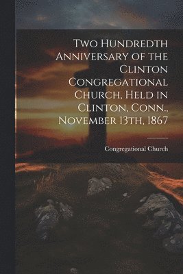 bokomslag Two Hundredth Anniversary of the Clinton Congregational Church, Held in Clinton, Conn., November 13th, 1867