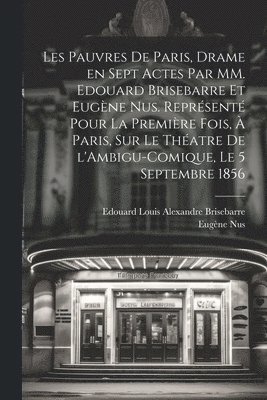 Les pauvres de Paris, drame en sept actes par MM. Edouard Brisebarre et Eugène Nus. Représenté pour la première fois, à Paris, sur le théatre de l'Ambigu-Comique, le 5 septembre 1856