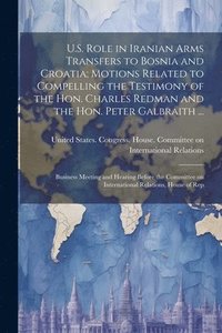 bokomslag U.S. Role in Iranian Arms Transfers to Bosnia and Croatia; Motions Related to Compelling the Testimony of the Hon. Charles Redman and the Hon. Peter Galbraith ...