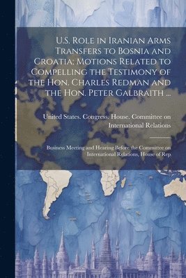 U.S. Role in Iranian Arms Transfers to Bosnia and Croatia; Motions Related to Compelling the Testimony of the Hon. Charles Redman and the Hon. Peter Galbraith ... 1