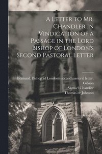 bokomslag A Letter to Mr. Chandler in Vindication of a Passage in the Lord Bishop of London's Second Pastoral Letter