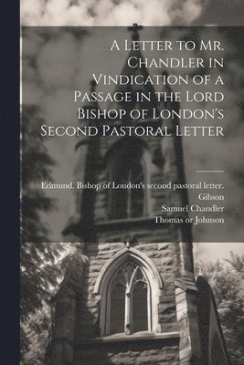 A Letter to Mr. Chandler in Vindication of a Passage in the Lord Bishop of London's Second Pastoral Letter 1