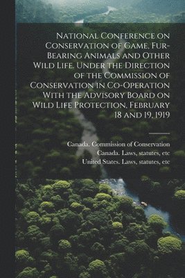 Canada Commission of Conservation, Statutes Etc Canada Laws, United States Laws & Statutes - National Conference on Conservation of Game, Fur-bearing Animals and Other Wild Life. Under the Direction of the Commission of Conservation in Co-operation With the Advisory Board on Wild Life Protection, February 18 and 19, 1919, Häftad