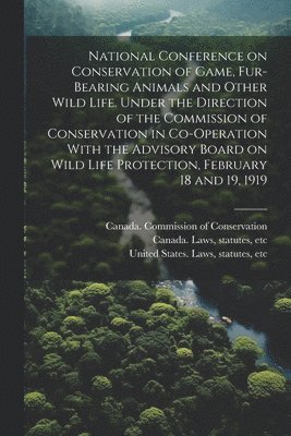 National Conference on Conservation of Game, Fur-bearing Animals and Other Wild Life. Under the Direction of the Commission of Conservation in Co-operation With the Advisory Board on Wild Life 1