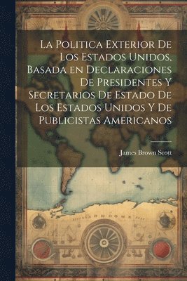 bokomslag La Politica Exterior de los Estados Unidos, Basada en Declaraciones de Presidentes y Secretarios de Estado de los Estados Unidos y de Publicistas Americanos