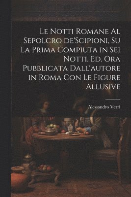 notti Romane al sepolcro de'Scipioni, su la prima compiuta in sei notti, ed. ora pubblicata dall'autore in Roma con le figure allusive