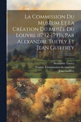 La Commission du musum et la cration du Muse du Louvre (1792-1793). Par Alexandre Tuetey et Jean Guiffrey 1