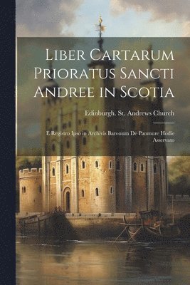 Liber Cartarum Prioratus Sancti Andree in Scotia; E Registro Ipso in Archivis Baronum De Panmure Hodie Asservato