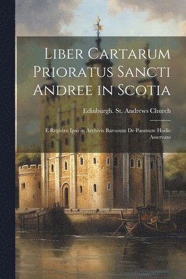 Liber Cartarum Prioratus Sancti Andree in Scotia; E Registro Ipso in Archivis Baronum De Panmure Hodie Asservato 1