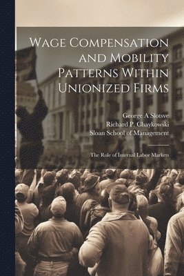 Richard P 1958- Chaykowski, George A Slotsve, Richard P. 1958- Chaykowski, Richard P. Chaykowski, George A. Slotsve, Sloan School Of Management - Wage Compensation and Mobility Patterns Within Unionized Firms, Häftad