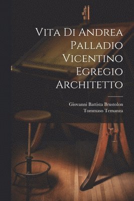 Vita di Andrea Palladio vicentino egregio architetto