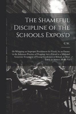bokomslag Shameful Discipline of the Schools Expos'd; or Whipping an Improper Punishment for Youth, by an Enemy to the Infamous Practice of Flogging; but a Friend to a Mild and Generous Treatment of Young Ge...