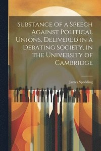 bokomslag Substance of a Speech Against Political Unions, Delivered in a Debating Society, in the University of Cambridge