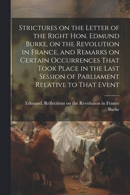 Strictures on the Letter of the Right Hon. Edmund Burke, on the Revolution in France, and Remarks on Certain Occurrences That Took Place in the Last Session of Parliament Relative to That Event 1