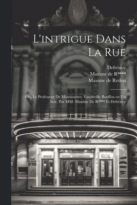 L'intrigue dans la rue; ou, Le professeur de Montmartre; vaudeville bouffon en un acte. Par MM. Maxime de R**** et Defrénoy