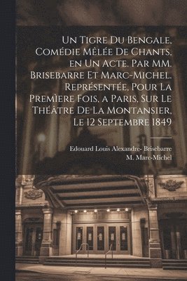 Un tigre du Bengale, comdie mle de chants, en un acte. Par MM. Brisebarre et Marc-Michel. Reprsente, pour la premere fois, a Paris, sur le thtre de la Montansier, le 12 septembre 1849 1