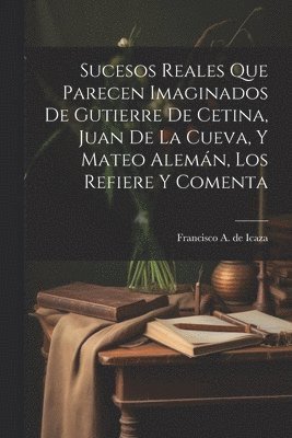 Sucesos reales que parecen imaginados de Gutierre de Cetina, Juan de La Cueva, y Mateo Alemn, los refiere y comenta 1