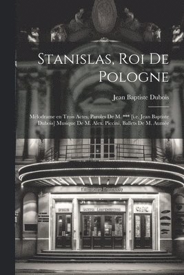 bokomslag Stanislas, roi de Pologne; mlodrame en trois actes, paroles de M. *** [i.e. Jean Baptiste Dubois] Musique de M. Alex. Piccini, ballets de M. Aume