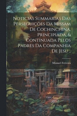 bokomslag Noticias summarias das perseguies da missam de Cochinchina, principiada, & continuada pelos padres da Companhia de Jesu ..