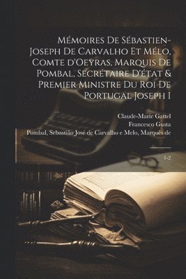 Mémoires de Sébastien-Joseph de Carvalho et Mélo, comte d'Oeyras, marquis de Pombal, secrétaire d'état & premier ministre du roi de Portugal Joseph I