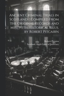 Robert Pitcairn, Scotland High Court of Justiciary - Ancient Criminal Trials in Scotland / Compiled From the Original Records and mss.; With Historical Illus. by Robert Pitcairn, Häftad