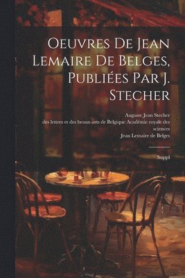 Jean Lemaire de Belges, Auguste Jean Stecher, Des Lettr Académie Royale Des Sciences - Oeuvres de Jean Lemaire de Belges, publiées par J. Stecher, Häftad